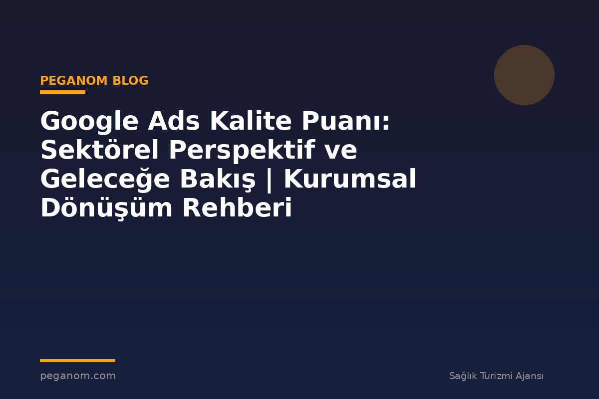 Google Ads Kalite Puanı: Sektörel Perspektif ve Geleceğe Bakış | Kurumsal Dönüşüm Rehberi