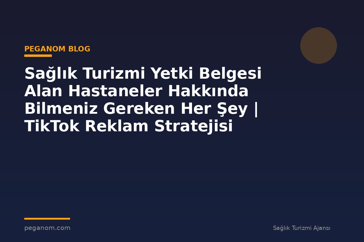 Sağlık Turizmi Yetki Belgesi Alan Hastaneler Hakkında Bilmeniz Gereken Her Şey | TikTok Reklam Stratejisi