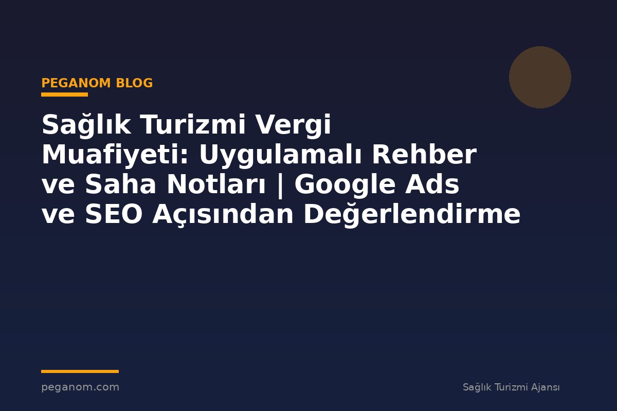 Sağlık Turizmi Vergi Muafiyeti: Uygulamalı Rehber ve Saha Notları | Google Ads ve SEO Açısından Değerlendirme