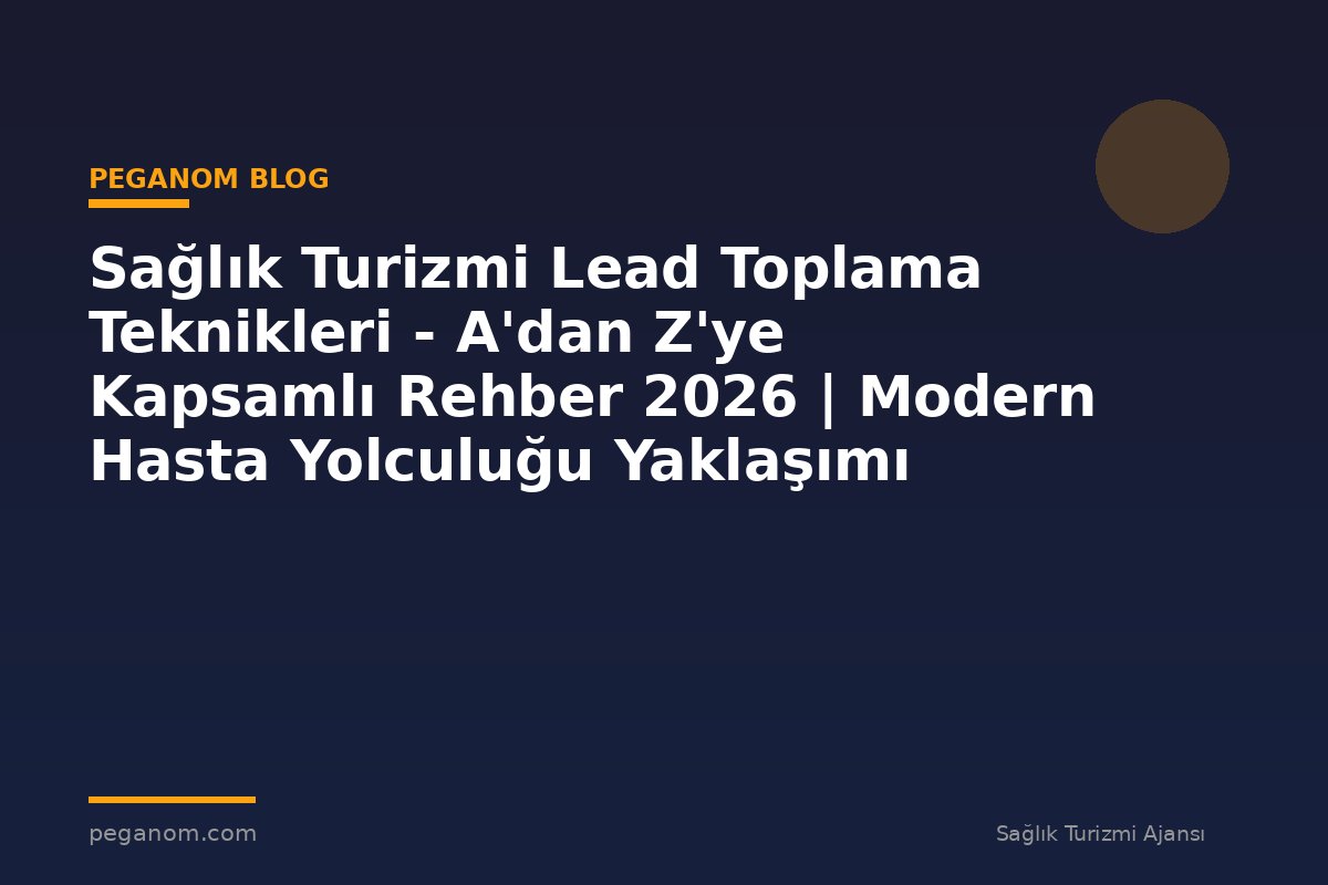 Sağlık Turizmi Lead Toplama Teknikleri - A'dan Z'ye Kapsamlı Rehber 2026 | Modern Hasta Yolculuğu Yaklaşımı