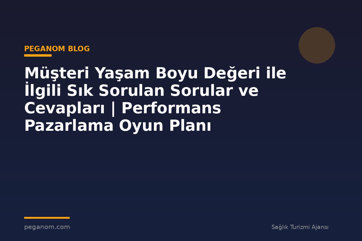 Müşteri Yaşam Boyu Değeri ile İlgili Sık Sorulan Sorular ve Cevapları | Performans Pazarlama Oyun Planı