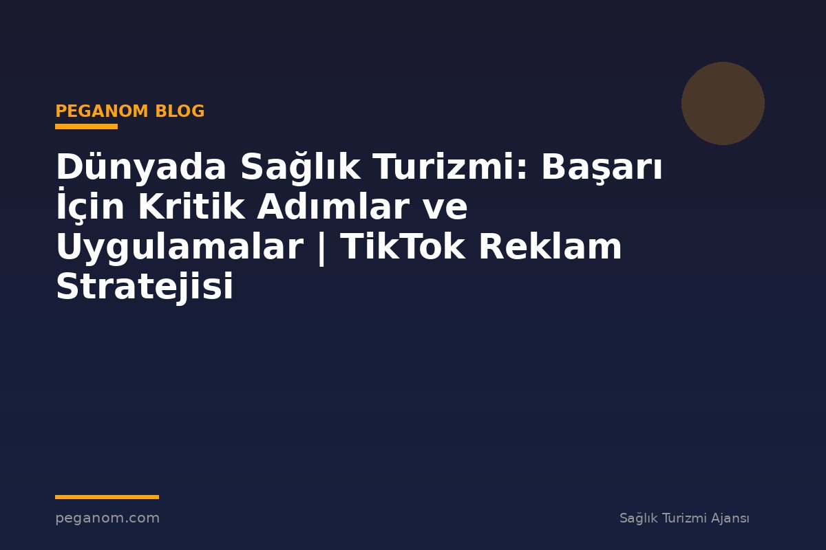Dünyada Sağlık Turizmi: Başarı İçin Kritik Adımlar ve Uygulamalar | TikTok Reklam Stratejisi