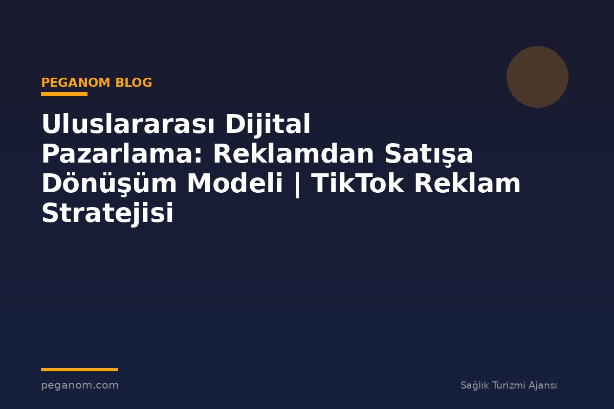 Uluslararası Dijital Pazarlama: Reklamdan Satışa Dönüşüm Modeli | TikTok Reklam Stratejisi
