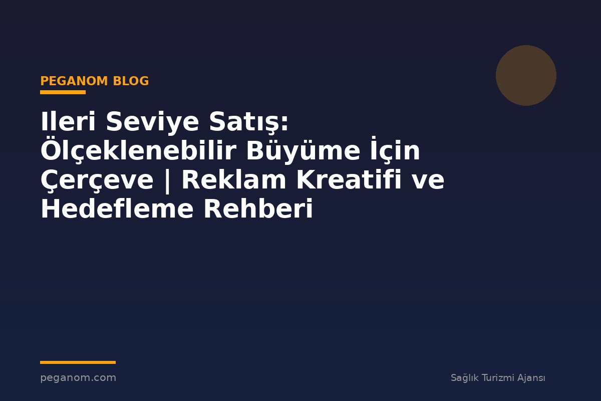 Ileri Seviye Satış: Ölçeklenebilir Büyüme İçin Çerçeve | Reklam Kreatifi ve Hedefleme Rehberi