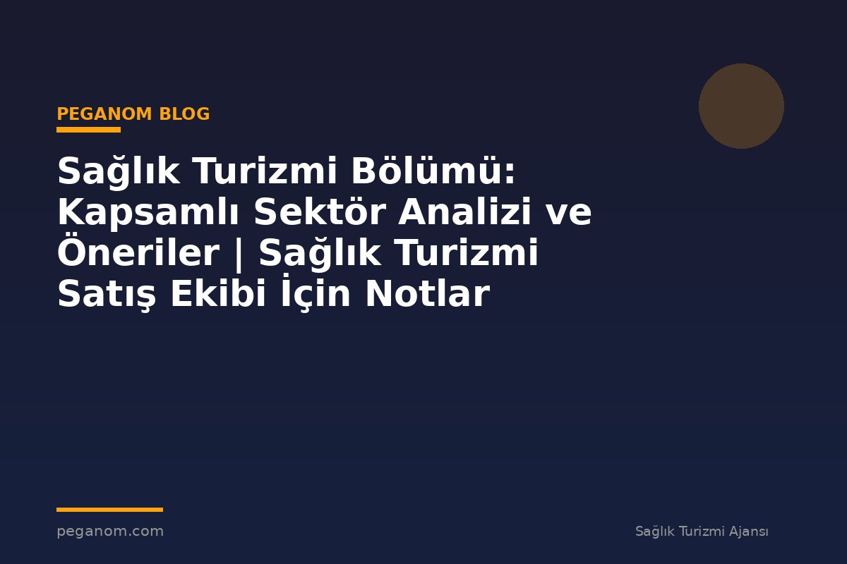 Sağlık Turizmi Bölümü: Kapsamlı Sektör Analizi ve Öneriler | Sağlık Turizmi Satış Ekibi İçin Notlar