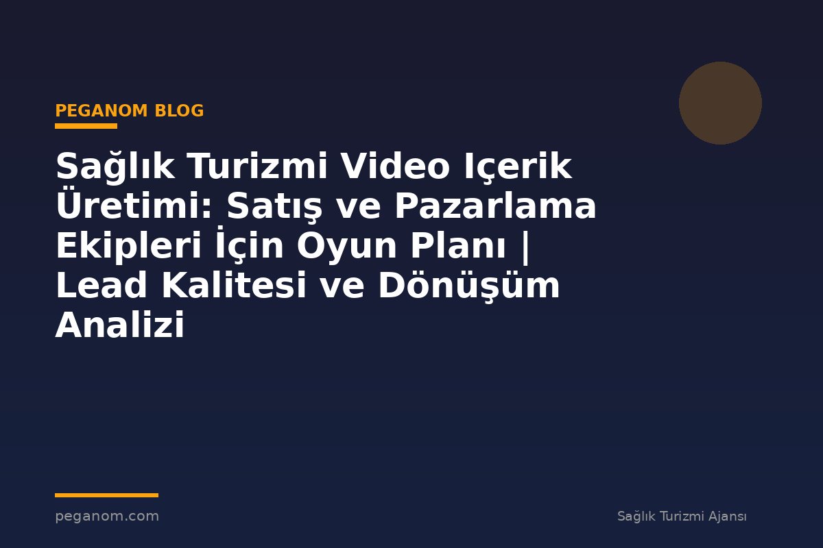 Sağlık Turizmi Video Içerik Üretimi: Satış ve Pazarlama Ekipleri İçin Oyun Planı | Lead Kalitesi ve Dönüşüm Analizi