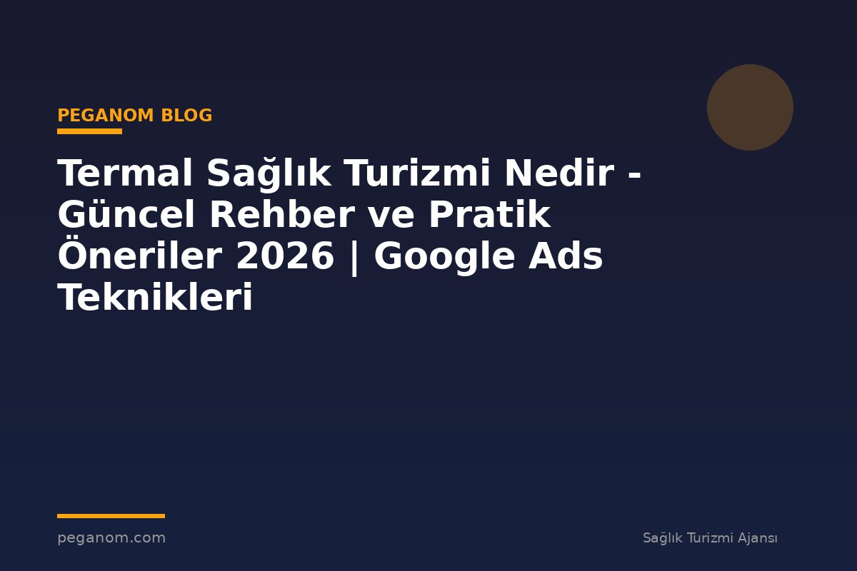 Termal Sağlık Turizmi Nedir - Güncel Rehber ve Pratik Öneriler 2026 | Google Ads Teknikleri