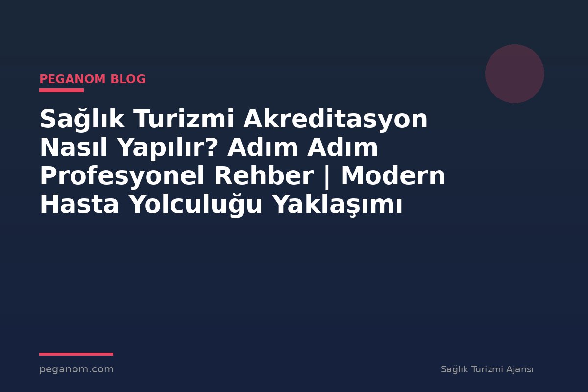 Sağlık Turizmi Akreditasyon Nasıl Yapılır? Adım Adım Profesyonel Rehber | Modern Hasta Yolculuğu Yaklaşımı