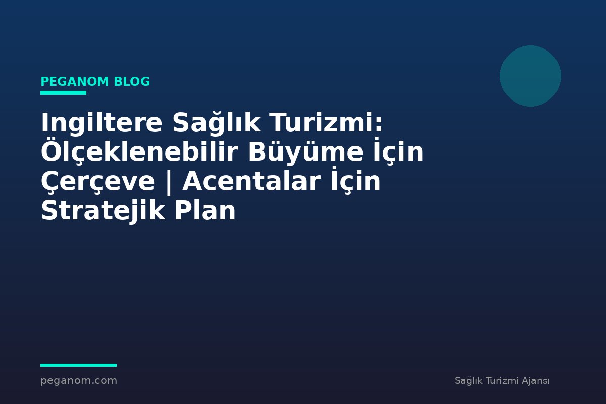 Ingiltere Sağlık Turizmi: Ölçeklenebilir Büyüme İçin Çerçeve | Acentalar İçin Stratejik Plan
