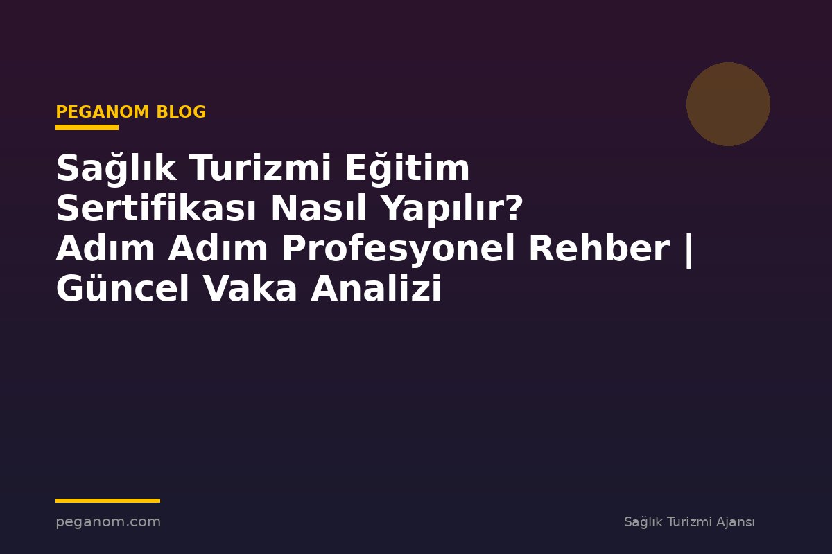 Sağlık Turizmi Eğitim Sertifikası Nasıl Yapılır? Adım Adım Profesyonel Rehber | Güncel Vaka Analizi