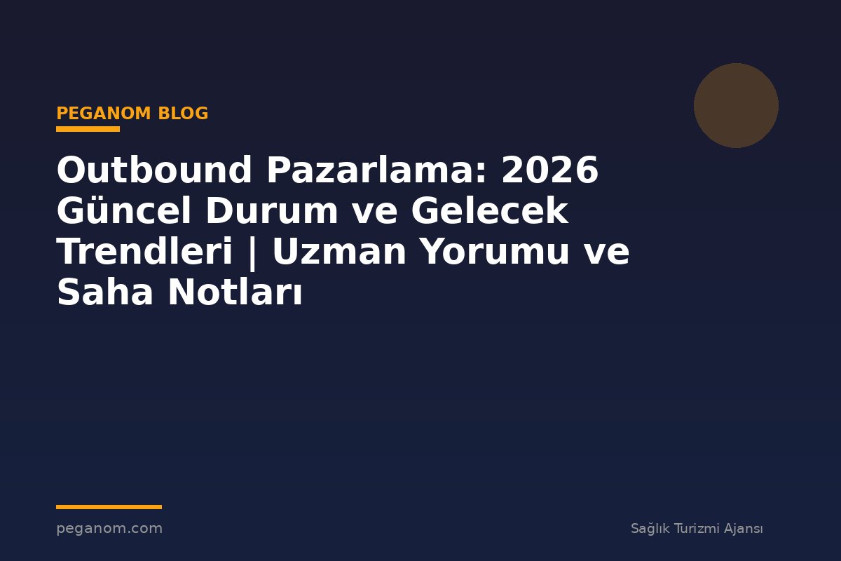 Outbound Pazarlama: 2026 Güncel Durum ve Gelecek Trendleri | Uzman Yorumu ve Saha Notları