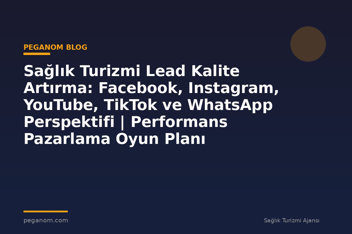 Sağlık Turizmi Lead Kalite Artırma: Facebook, Instagram, YouTube, TikTok ve WhatsApp Perspektifi | Performans Pazarlama Oyun Planı