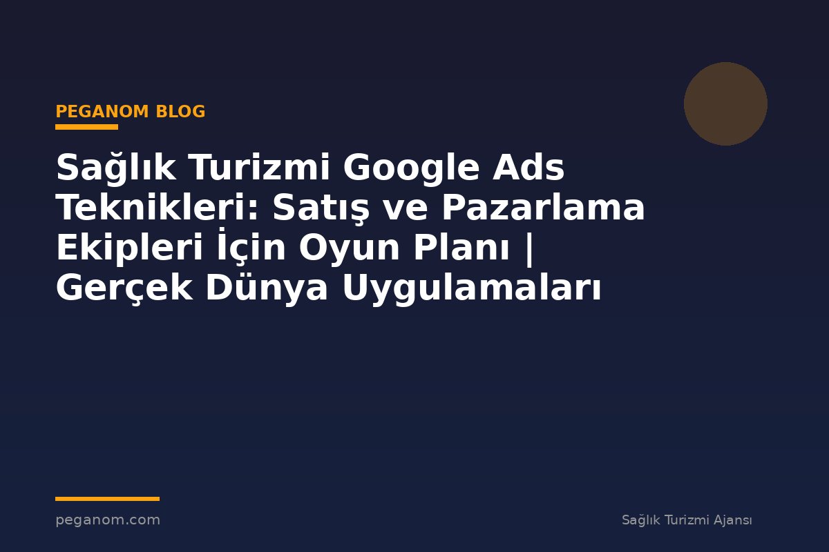 Sağlık Turizmi Google Ads Teknikleri: Satış ve Pazarlama Ekipleri İçin Oyun Planı | Gerçek Dünya Uygulamaları