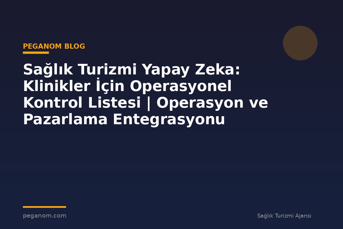 Sağlık Turizmi Yapay Zeka: Klinikler İçin Operasyonel Kontrol Listesi | Operasyon ve Pazarlama Entegrasyonu