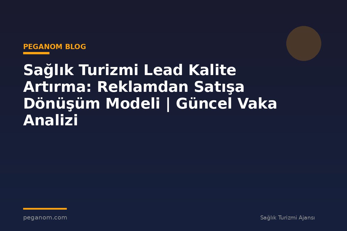 Sağlık Turizmi Lead Kalite Artırma: Reklamdan Satışa Dönüşüm Modeli | Güncel Vaka Analizi
