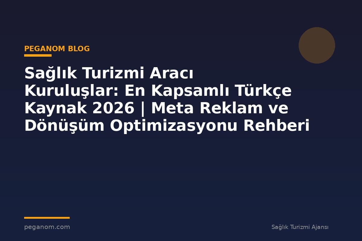 Sağlık Turizmi Aracı Kuruluşlar: En Kapsamlı Türkçe Kaynak 2026 | Meta Reklam ve Dönüşüm Optimizasyonu Rehberi