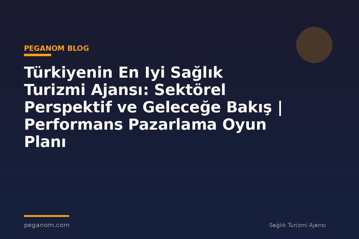 Türkiyenin En Iyi Sağlık Turizmi Ajansı: Sektörel Perspektif ve Geleceğe Bakış | Performans Pazarlama Oyun Planı