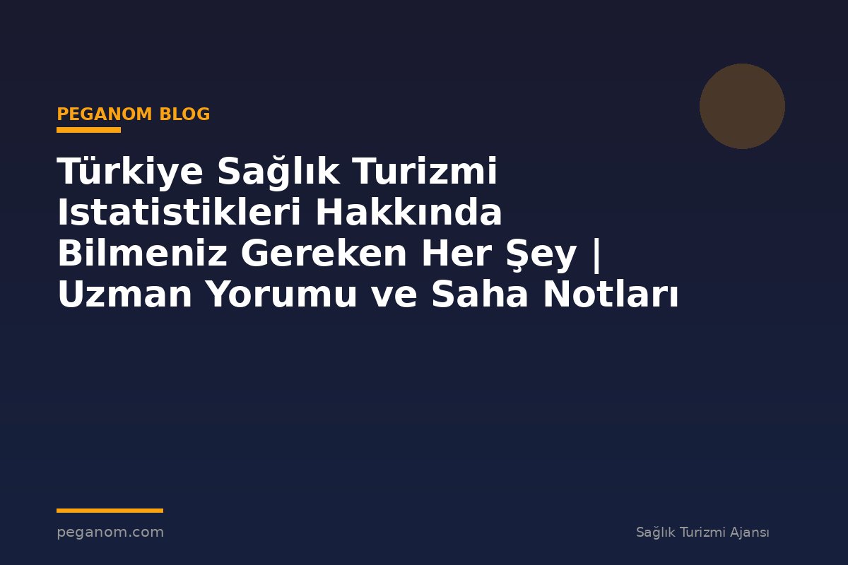 Türkiye Sağlık Turizmi Istatistikleri Hakkında Bilmeniz Gereken Her Şey | Uzman Yorumu ve Saha Notları