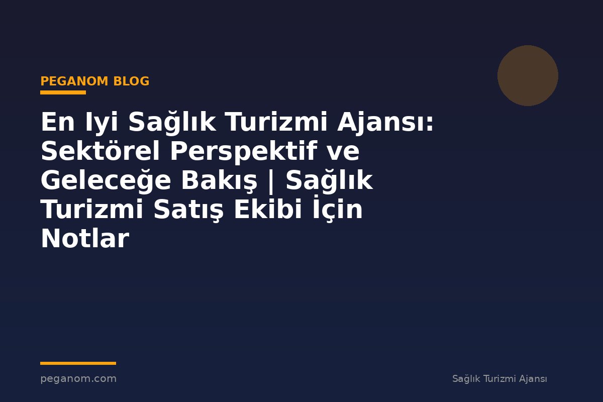 En Iyi Sağlık Turizmi Ajansı: Sektörel Perspektif ve Geleceğe Bakış | Sağlık Turizmi Satış Ekibi İçin Notlar
