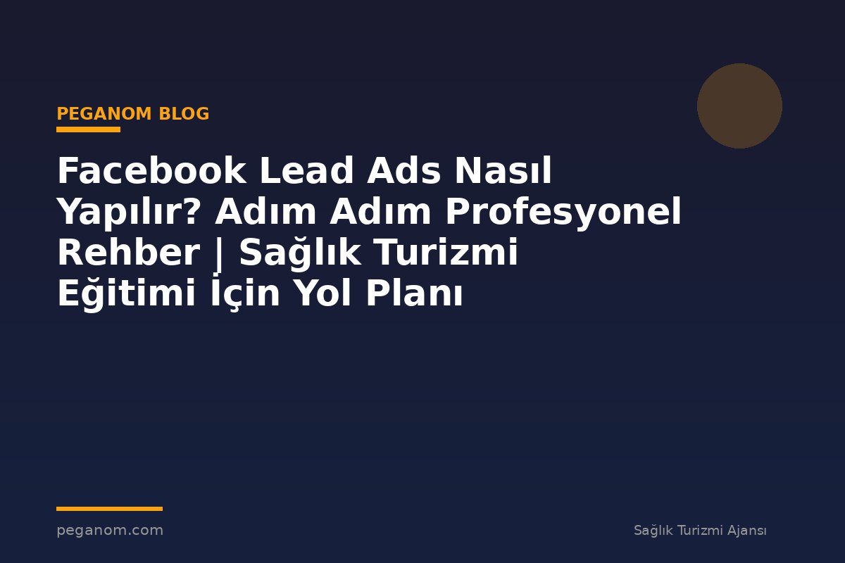 Facebook Lead Ads Nasıl Yapılır? Adım Adım Profesyonel Rehber | Sağlık Turizmi Eğitimi İçin Yol Planı