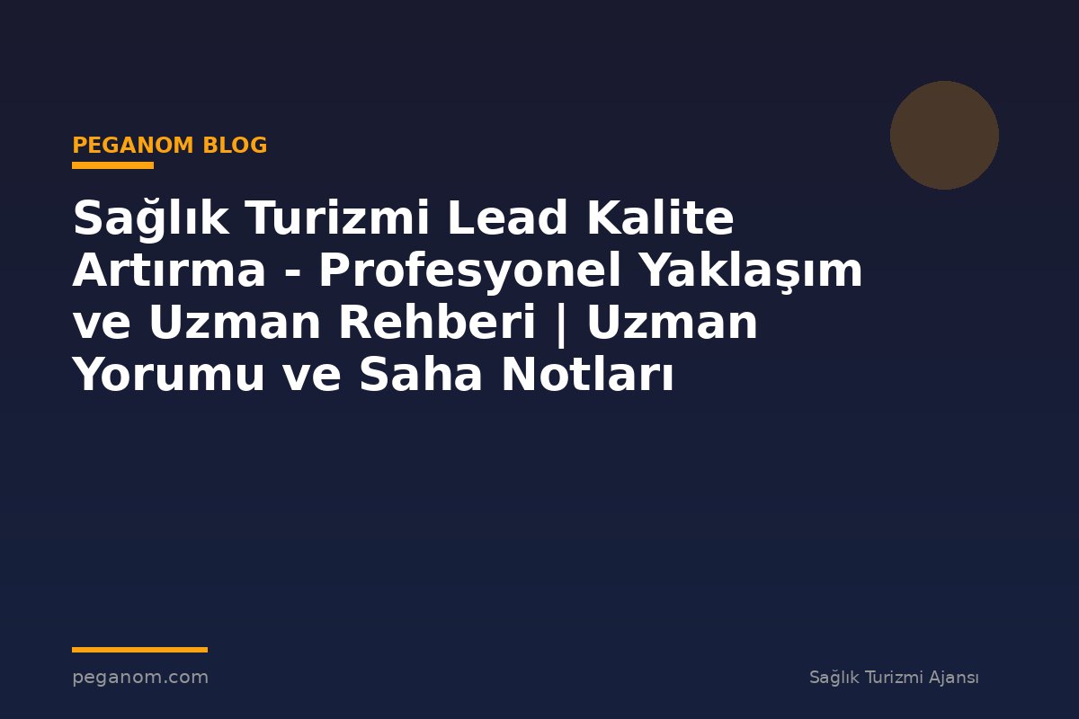 Sağlık Turizmi Lead Kalite Artırma - Profesyonel Yaklaşım ve Uzman Rehberi | Uzman Yorumu ve Saha Notları