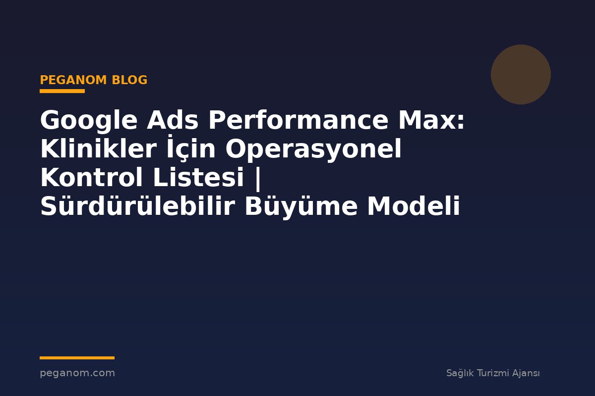 Google Ads Performance Max: Klinikler İçin Operasyonel Kontrol Listesi | Sürdürülebilir Büyüme Modeli