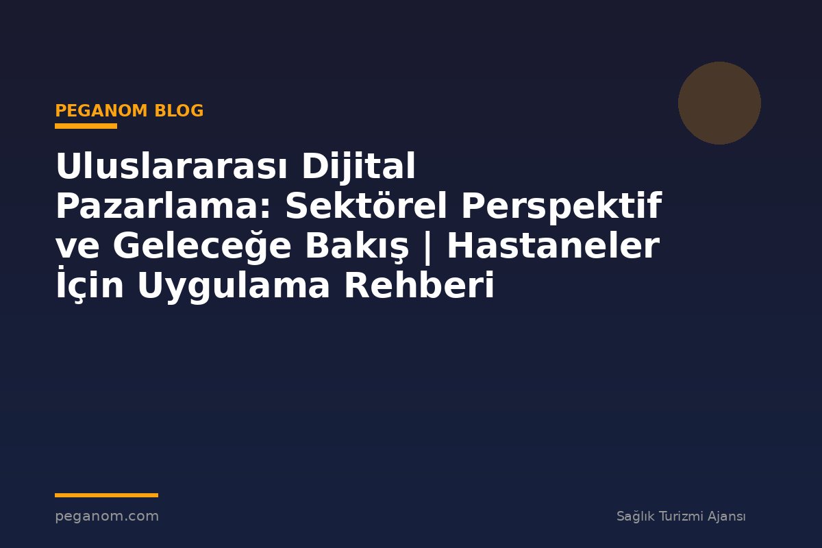 Uluslararası Dijital Pazarlama: Sektörel Perspektif ve Geleceğe Bakış | Hastaneler İçin Uygulama Rehberi