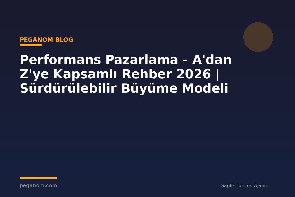 Performans Pazarlama - A'dan Z'ye Kapsamlı Rehber 2026 | Sürdürülebilir Büyüme Modeli