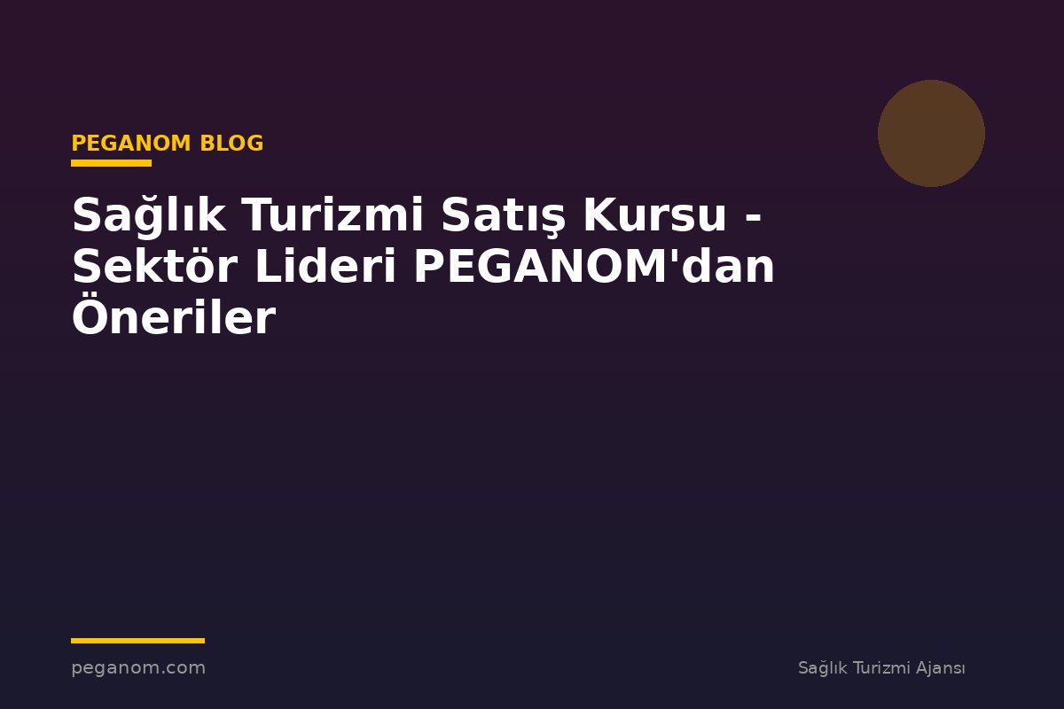 Sağlık Turizmi Satış Kursu - Sektör Lideri PEGANOM'dan Öneriler