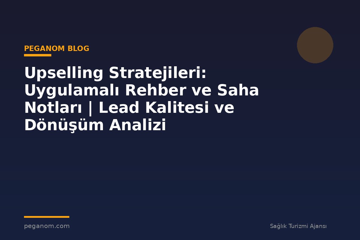 Upselling Stratejileri: Uygulamalı Rehber ve Saha Notları | Lead Kalitesi ve Dönüşüm Analizi