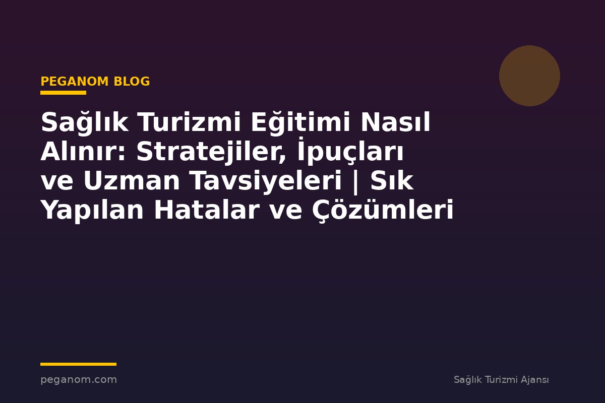 Sağlık Turizmi Eğitimi Nasıl Alınır: Stratejiler, İpuçları ve Uzman Tavsiyeleri | Sık Yapılan Hatalar ve Çözümleri
