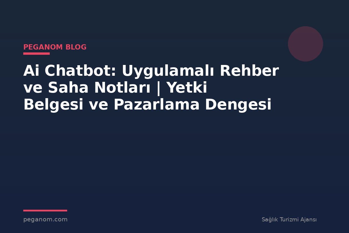 Ai Chatbot: Uygulamalı Rehber ve Saha Notları | Yetki Belgesi ve Pazarlama Dengesi