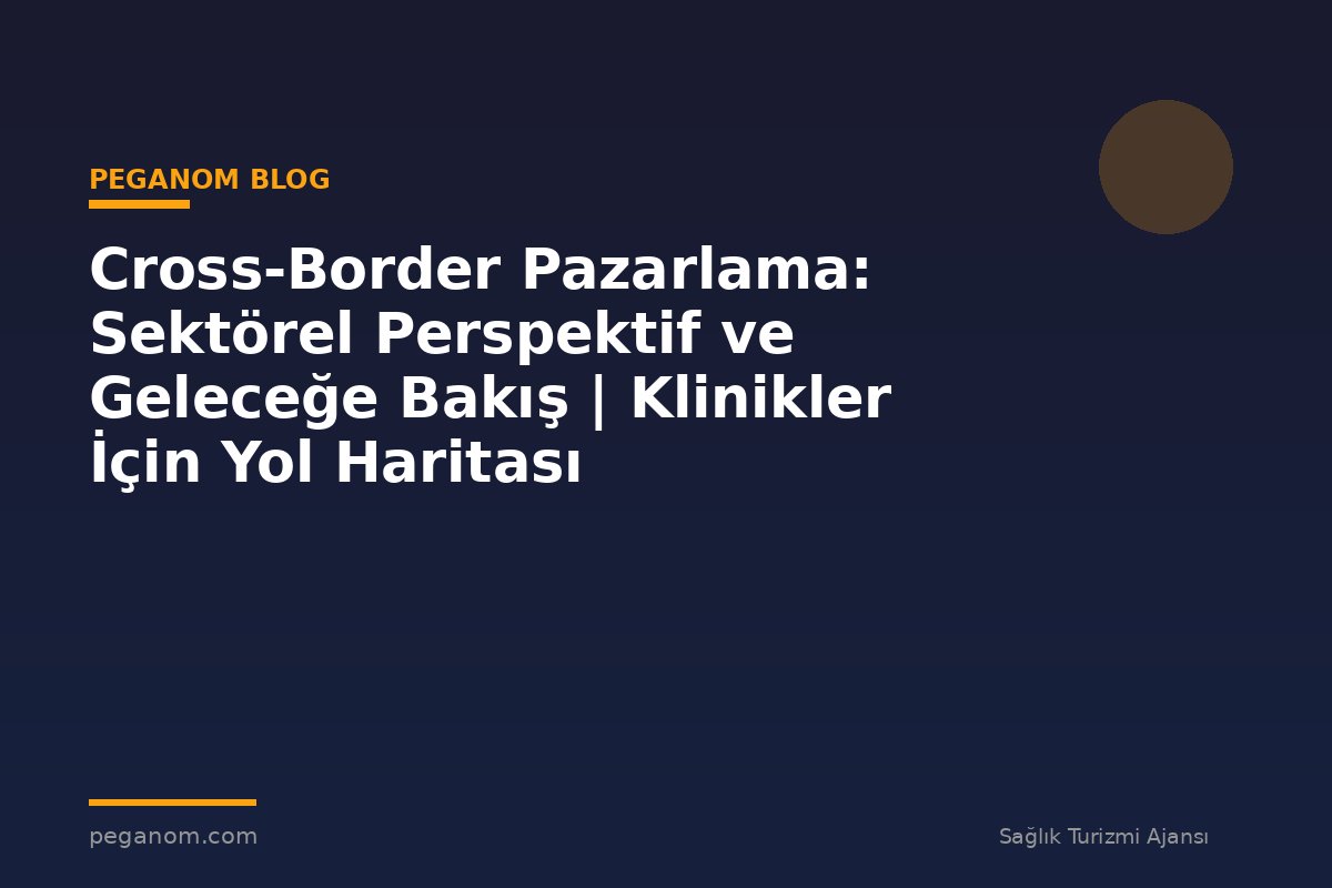 Cross-Border Pazarlama: Sektörel Perspektif ve Geleceğe Bakış | Klinikler İçin Yol Haritası