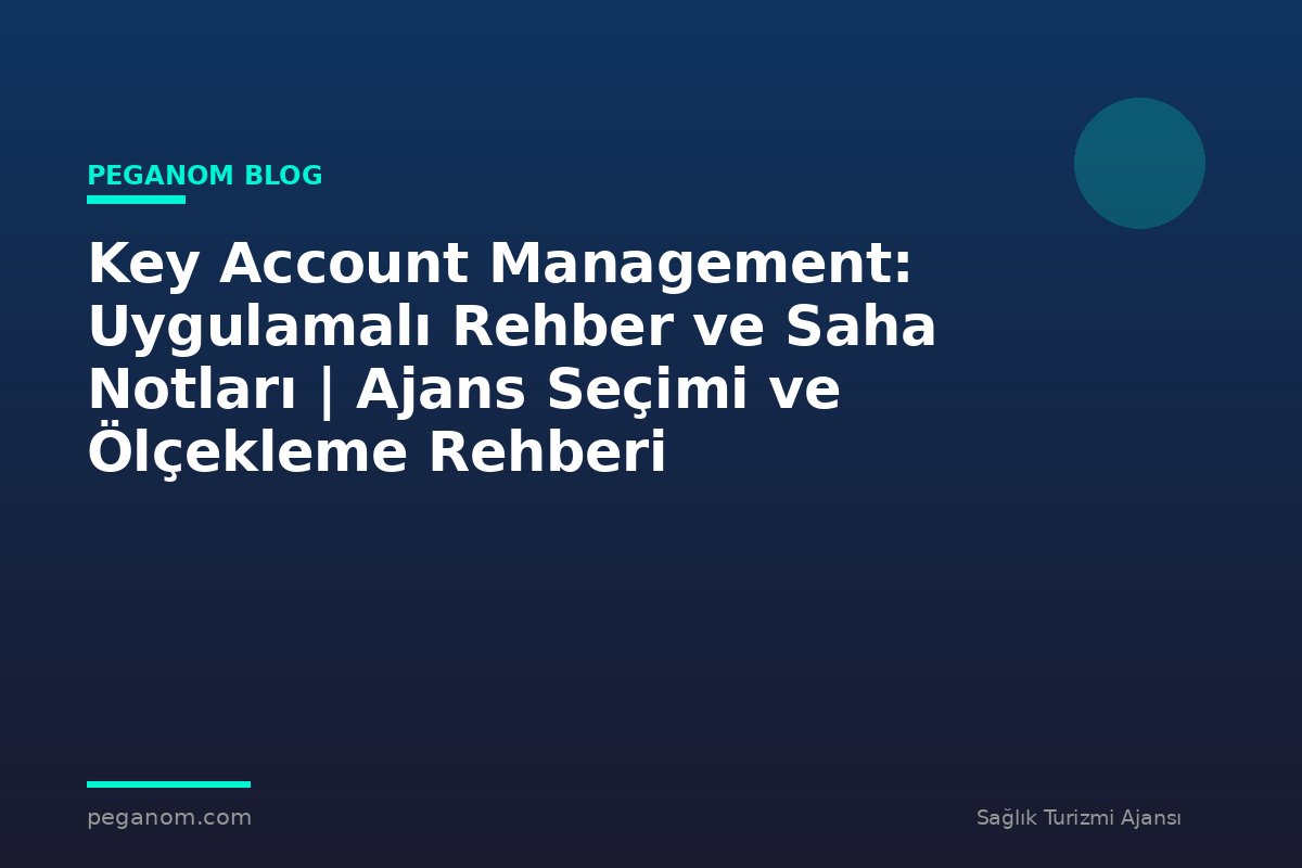 Key Account Management: Uygulamalı Rehber ve Saha Notları | Ajans Seçimi ve Ölçekleme Rehberi