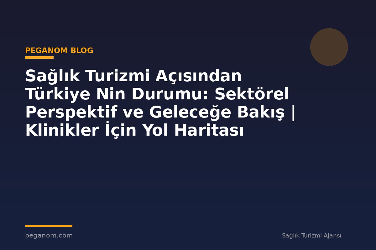 Sağlık Turizmi Açısından Türkiye Nin Durumu: Sektörel Perspektif ve Geleceğe Bakış | Klinikler İçin Yol Haritası