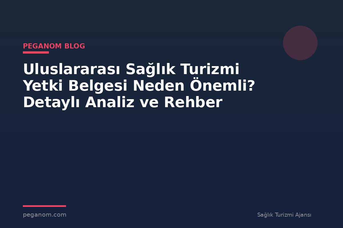 Uluslararası Sağlık Turizmi Yetki Belgesi Neden Önemli? Detaylı Analiz ve Rehber