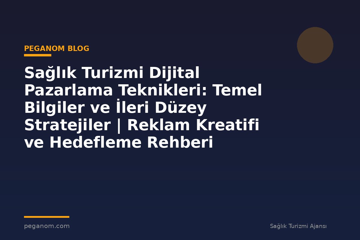 Sağlık Turizmi Dijital Pazarlama Teknikleri: Temel Bilgiler ve İleri Düzey Stratejiler | Reklam Kreatifi ve Hedefleme Rehberi