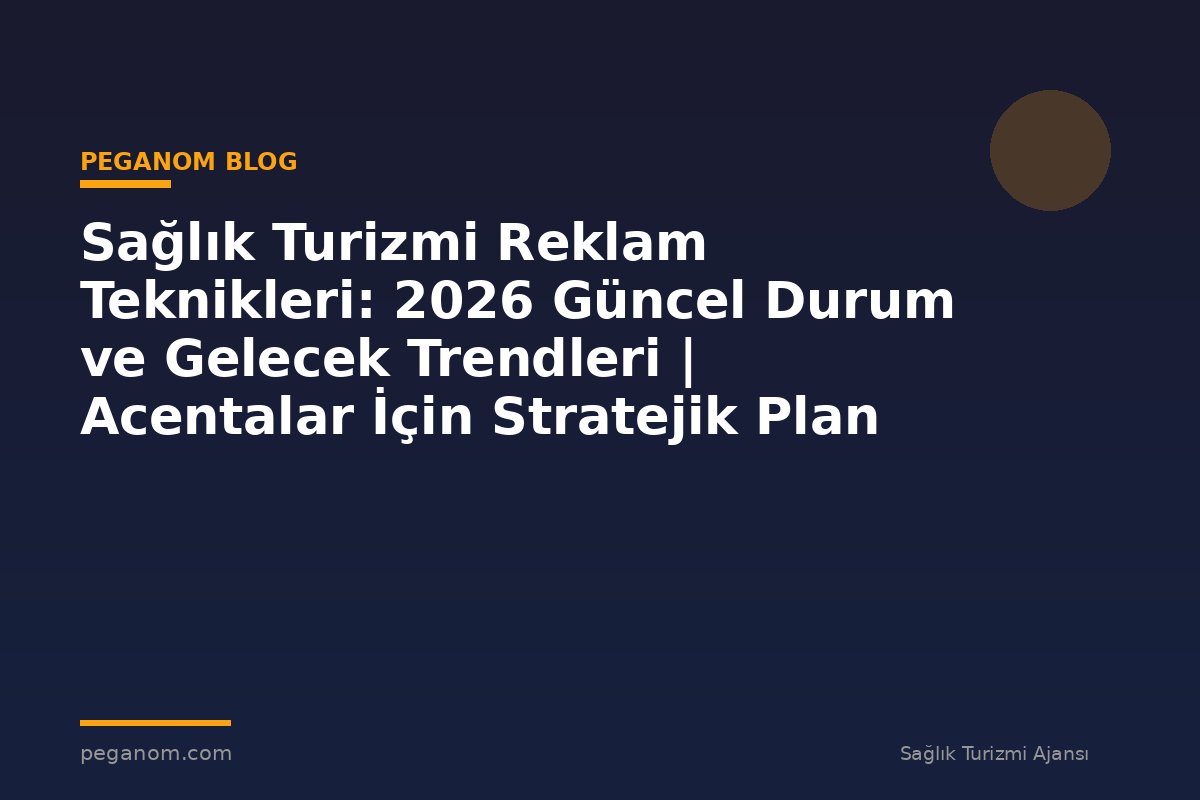 Sağlık Turizmi Reklam Teknikleri: 2026 Güncel Durum ve Gelecek Trendleri | Acentalar İçin Stratejik Plan