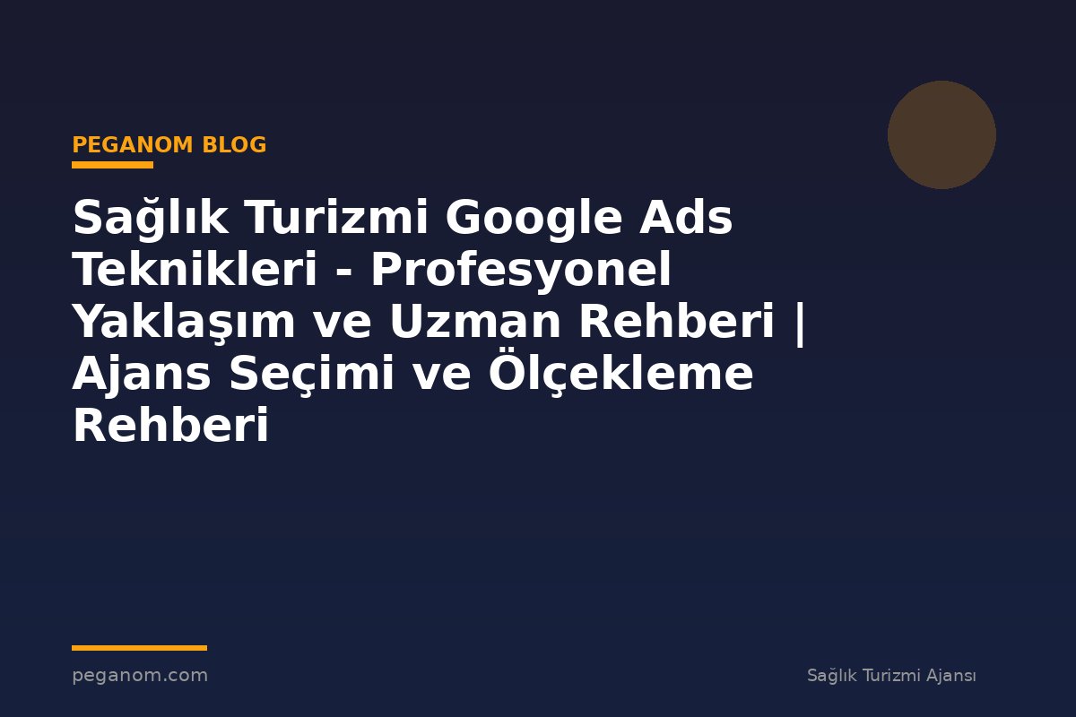 Sağlık Turizmi Google Ads Teknikleri - Profesyonel Yaklaşım ve Uzman Rehberi | Ajans Seçimi ve Ölçekleme Rehberi