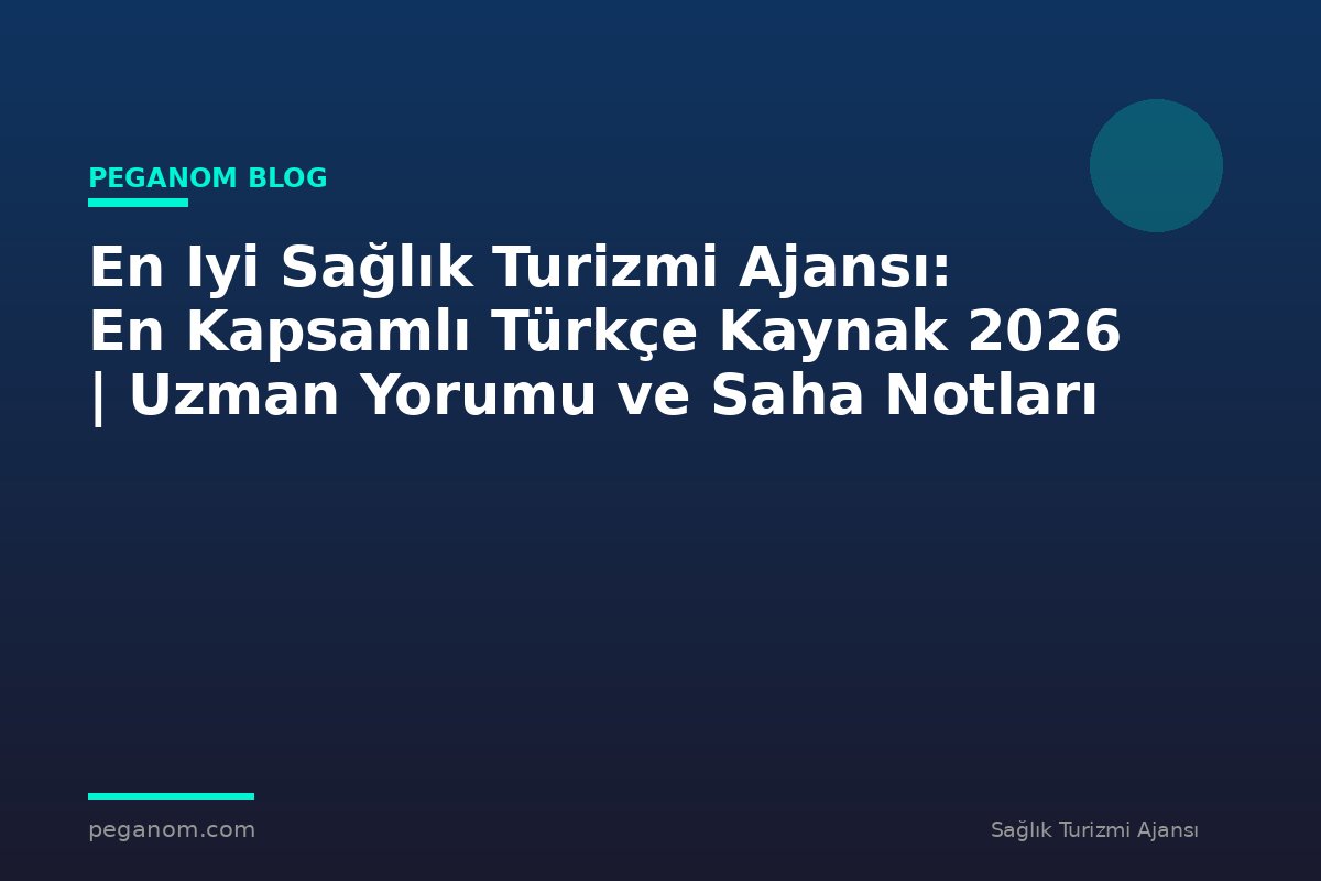 En Iyi Sağlık Turizmi Ajansı: En Kapsamlı Türkçe Kaynak 2026 | Uzman Yorumu ve Saha Notları