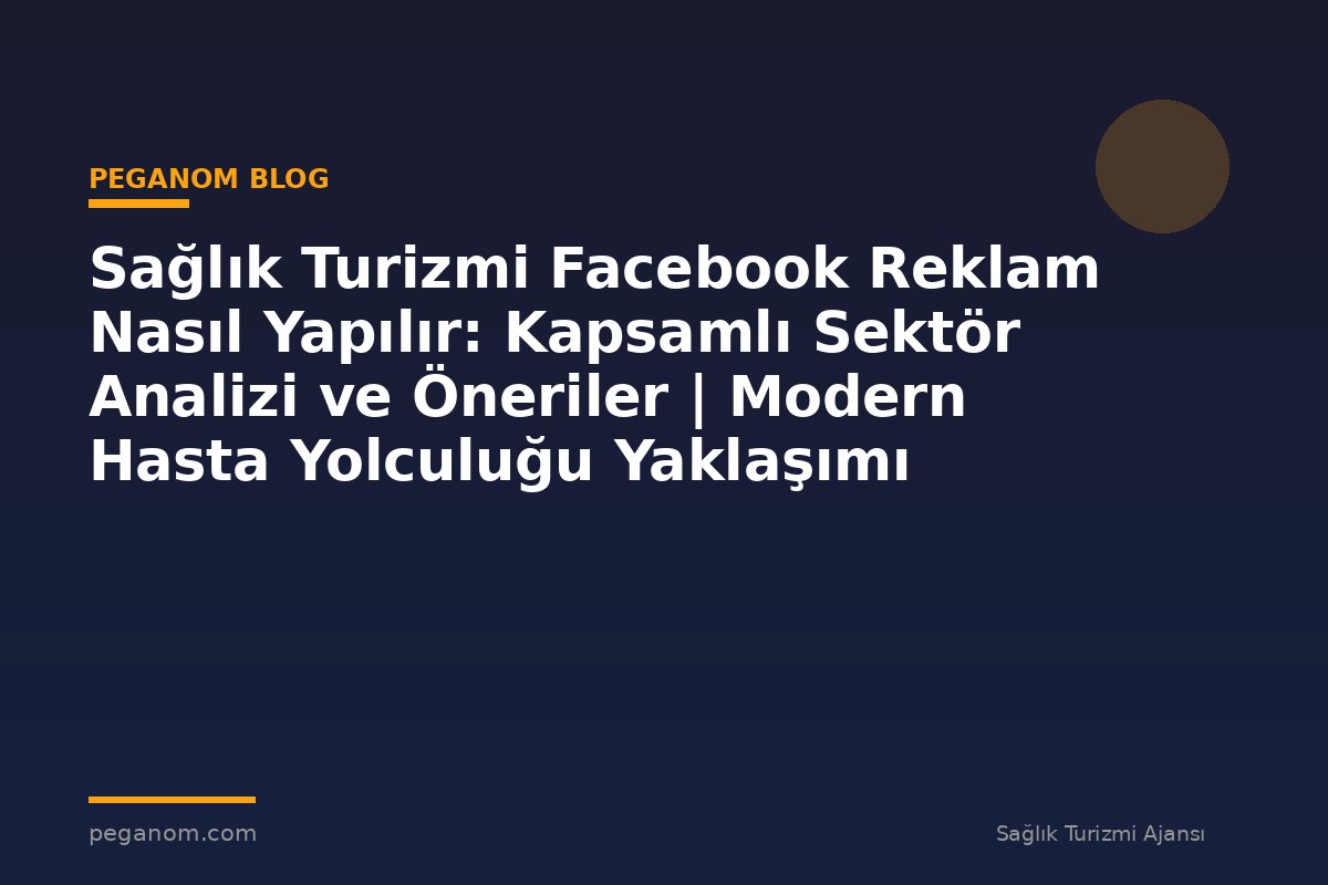 Sağlık Turizmi Facebook Reklam Nasıl Yapılır: Kapsamlı Sektör Analizi ve Öneriler | Modern Hasta Yolculuğu Yaklaşımı