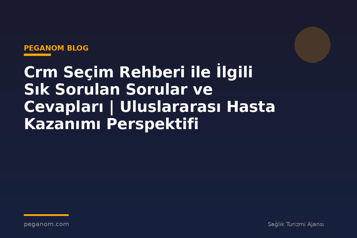 Crm Seçim Rehberi ile İlgili Sık Sorulan Sorular ve Cevapları | Uluslararası Hasta Kazanımı Perspektifi