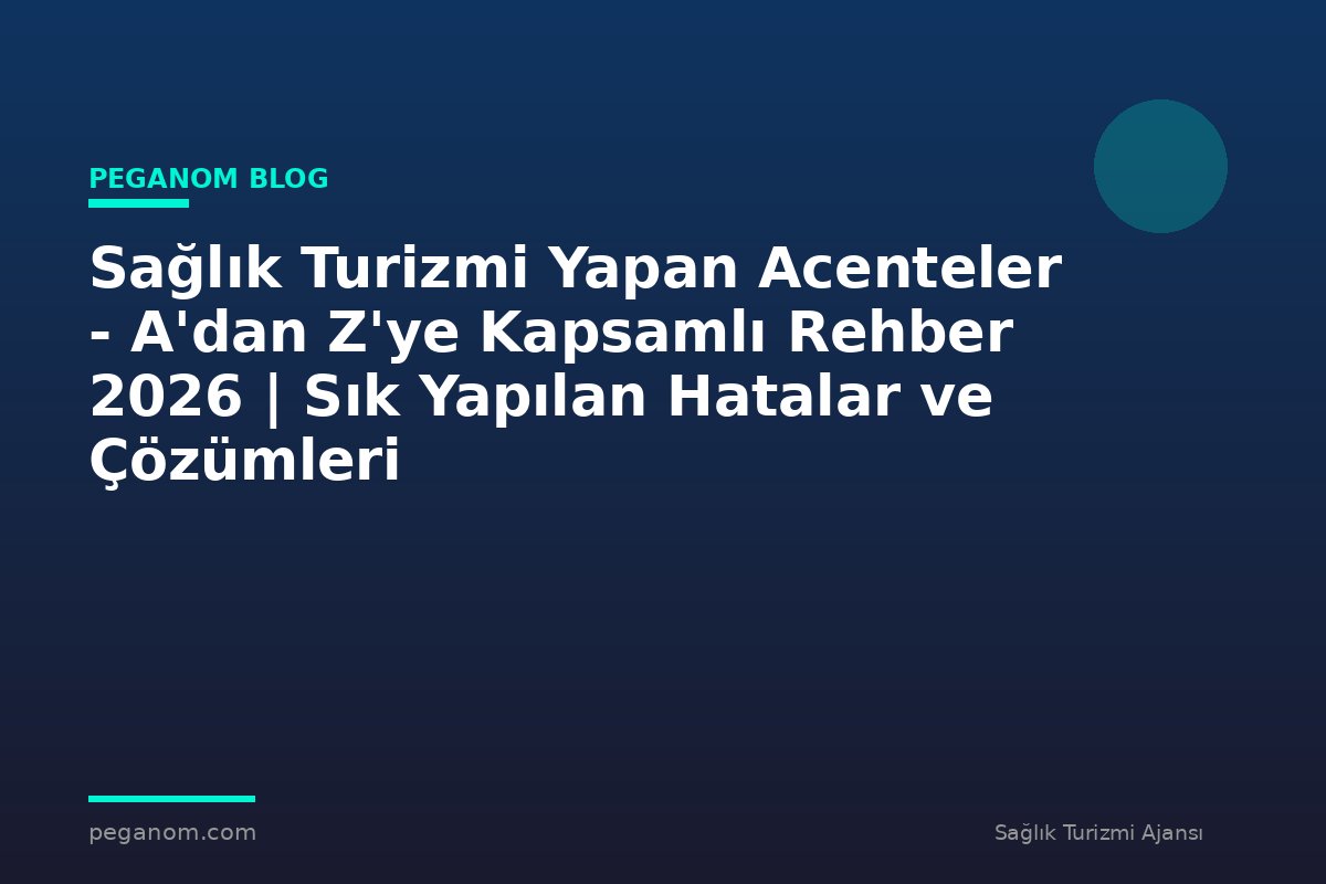 Sağlık Turizmi Yapan Acenteler - A'dan Z'ye Kapsamlı Rehber 2026 | Sık Yapılan Hatalar ve Çözümleri