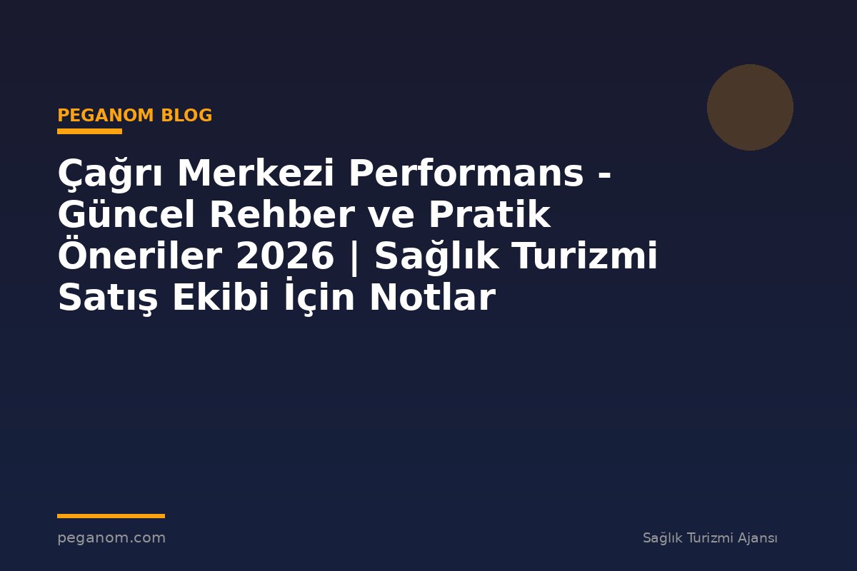 Çağrı Merkezi Performans - Güncel Rehber ve Pratik Öneriler 2026 | Sağlık Turizmi Satış Ekibi İçin Notlar