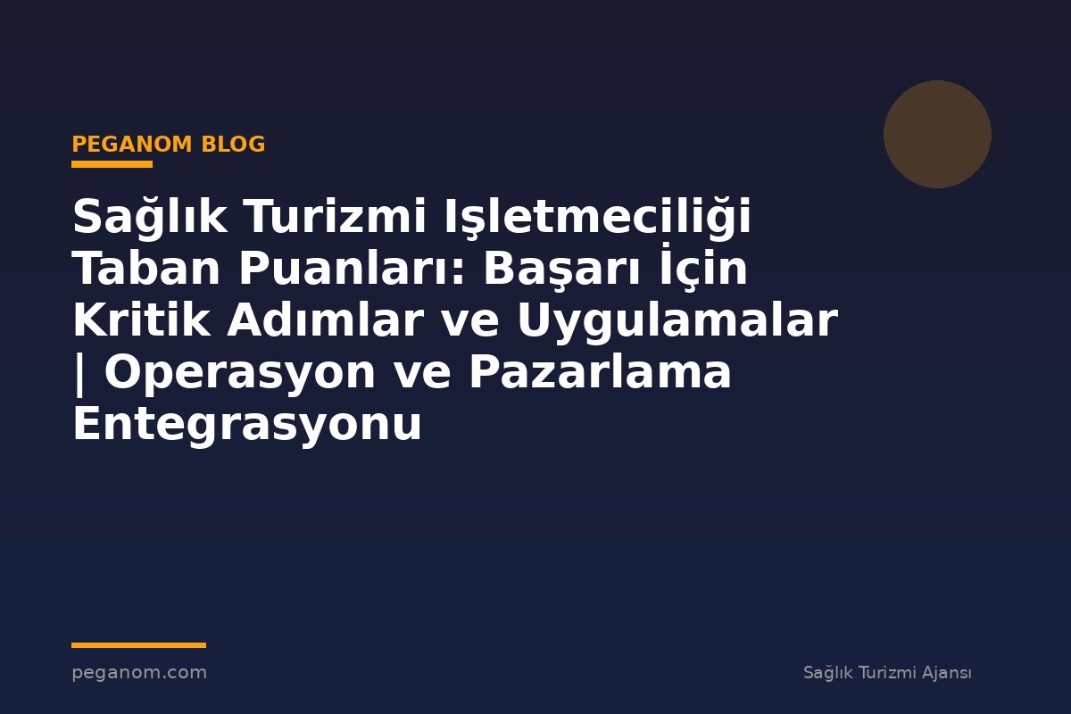 Sağlık Turizmi Işletmeciliği Taban Puanları: Başarı İçin Kritik Adımlar ve Uygulamalar | Operasyon ve Pazarlama Entegrasyonu
