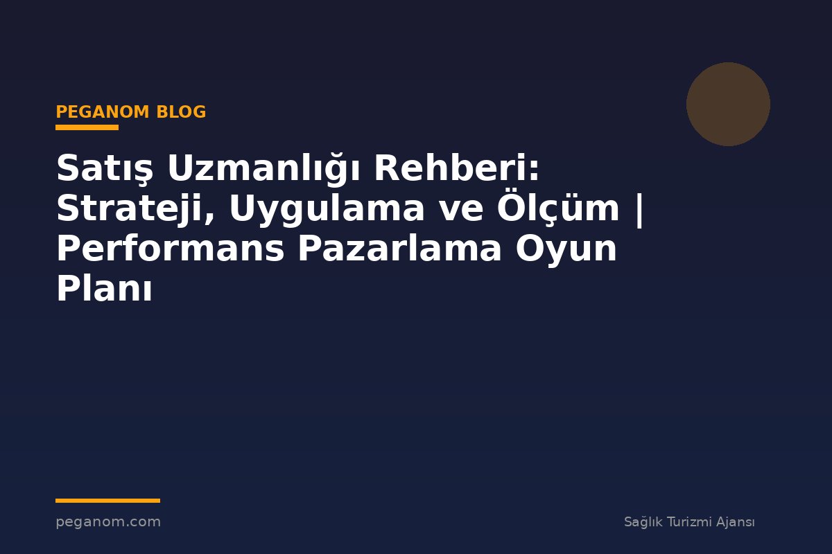 Satış Uzmanlığı Rehberi: Strateji, Uygulama ve Ölçüm | Performans Pazarlama Oyun Planı