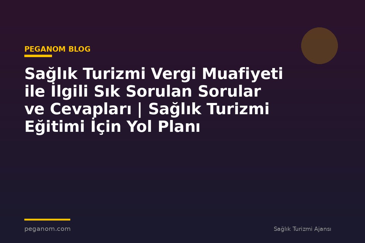 Sağlık Turizmi Vergi Muafiyeti ile İlgili Sık Sorulan Sorular ve Cevapları | Sağlık Turizmi Eğitimi İçin Yol Planı