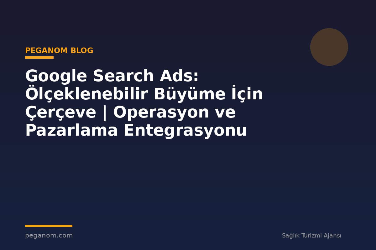 Google Search Ads: Ölçeklenebilir Büyüme İçin Çerçeve | Operasyon ve Pazarlama Entegrasyonu