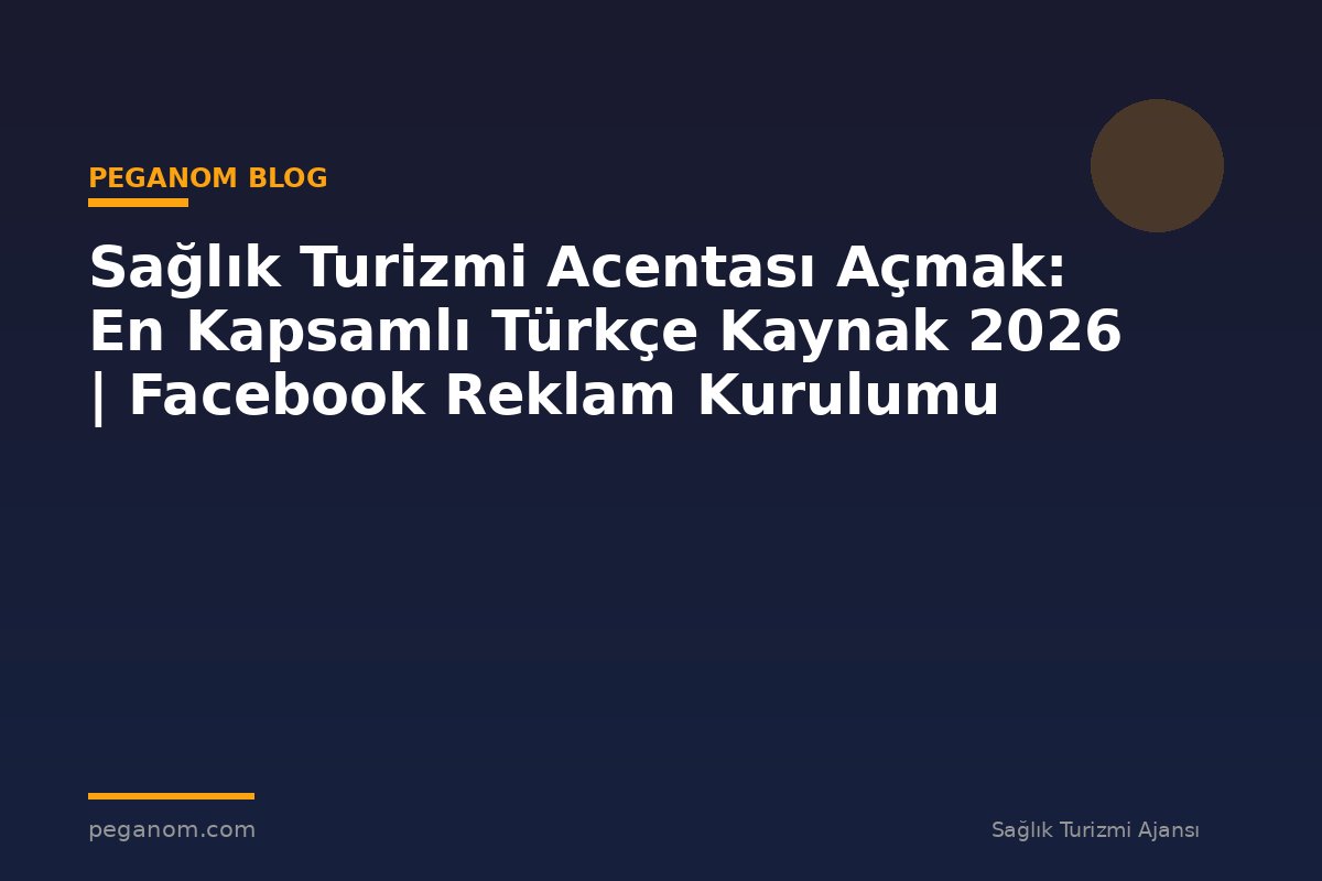 Sağlık Turizmi Acentası Açmak: En Kapsamlı Türkçe Kaynak 2026 | Facebook Reklam Kurulumu