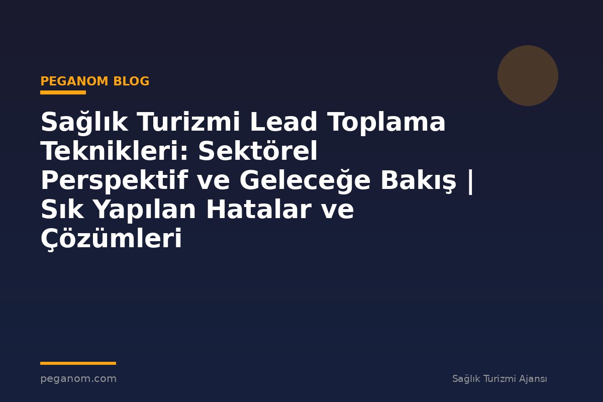 Sağlık Turizmi Lead Toplama Teknikleri: Sektörel Perspektif ve Geleceğe Bakış | Sık Yapılan Hatalar ve Çözümleri
